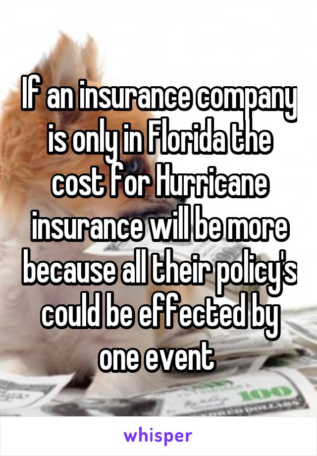 If an insurance company is only in Florida the cost for Hurricane insurance will be more because all their policy's could be effected by one event 