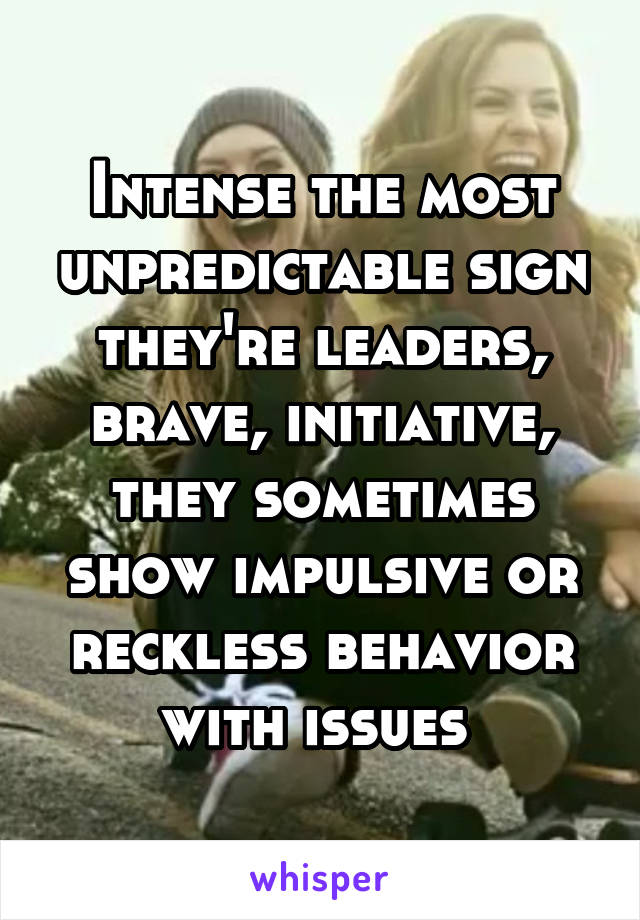 Intense the most unpredictable sign they're leaders, brave, initiative, they sometimes show impulsive or reckless behavior with issues 