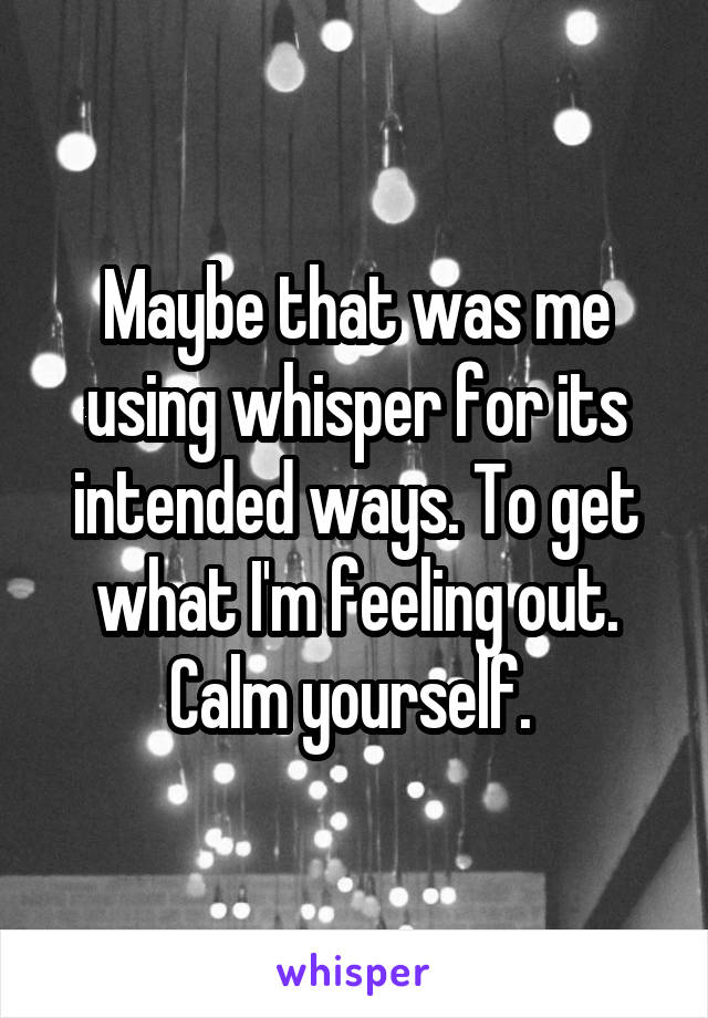 Maybe that was me using whisper for its intended ways. To get what I'm feeling out. Calm yourself. 