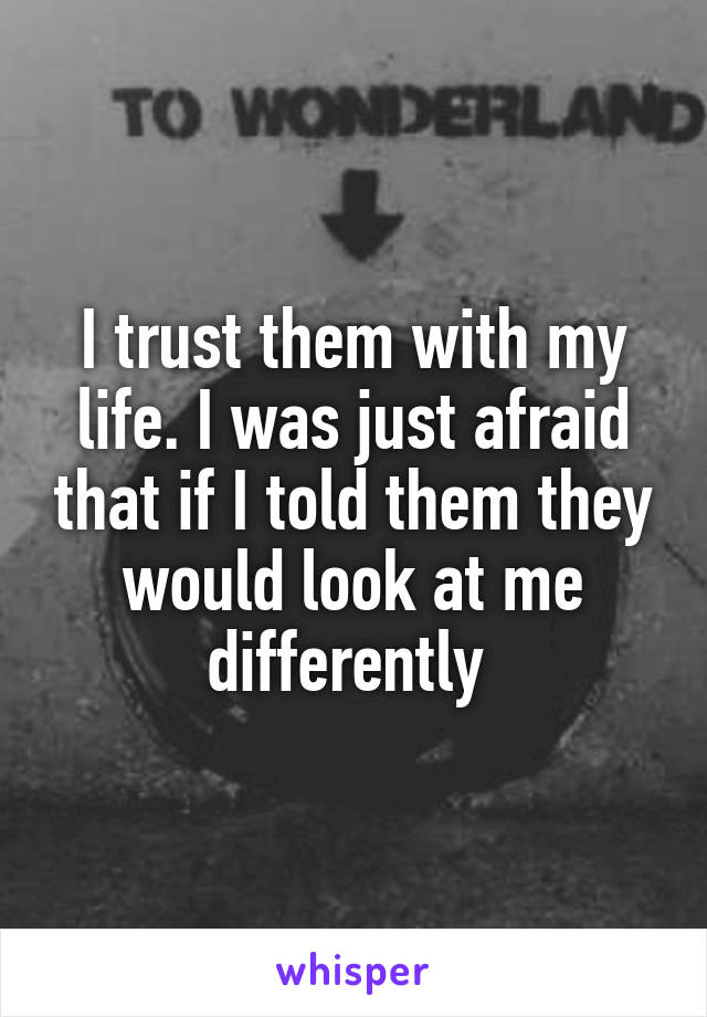 I trust them with my life. I was just afraid that if I told them they would look at me differently 