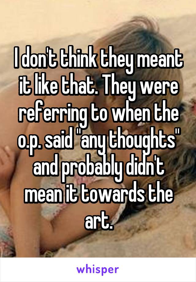 I don't think they meant it like that. They were referring to when the o.p. said "any thoughts" and probably didn't mean it towards the art.