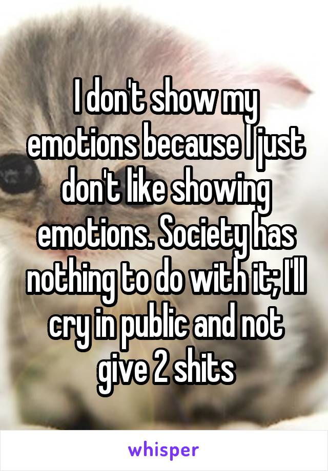 I don't show my emotions because I just don't like showing emotions. Society has nothing to do with it; I'll cry in public and not give 2 shits