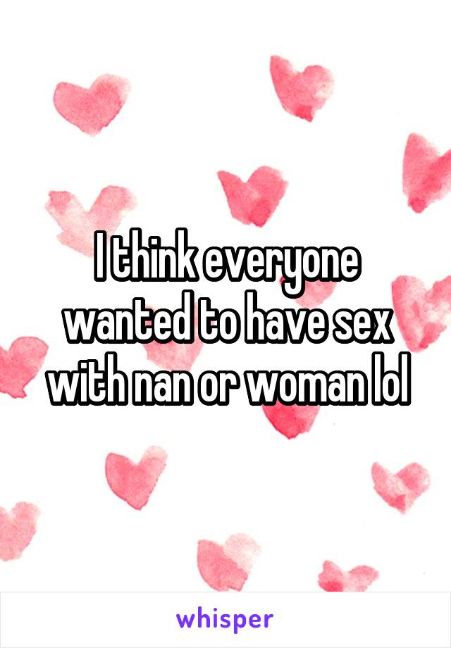 I think everyone wanted to have sex with nan or woman lol