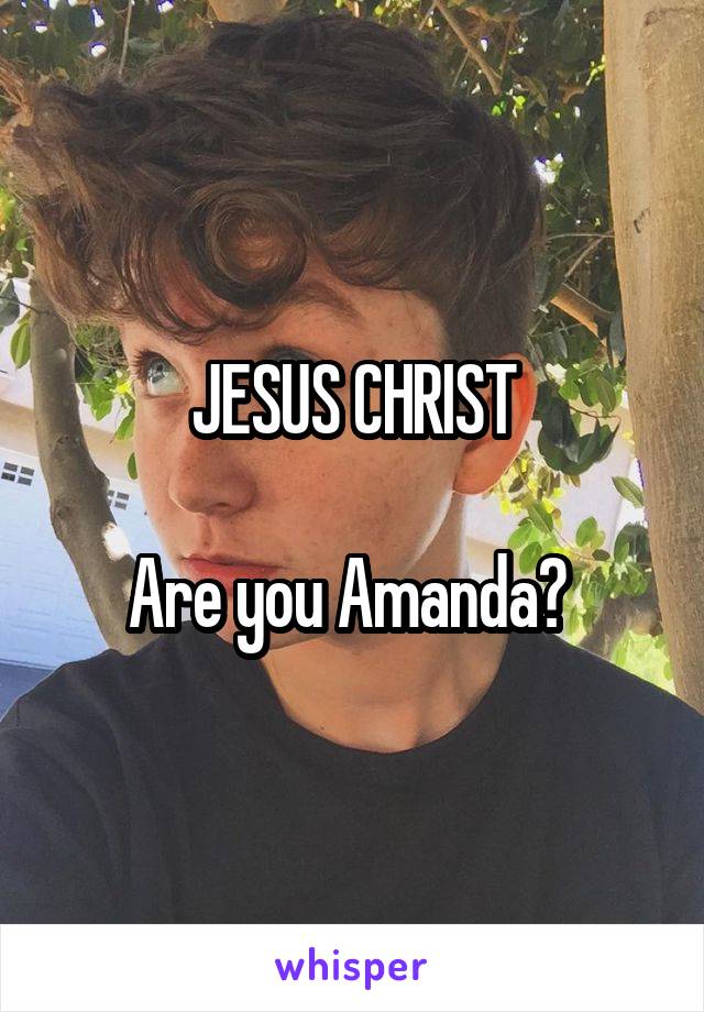 JESUS CHRIST

Are you Amanda? 