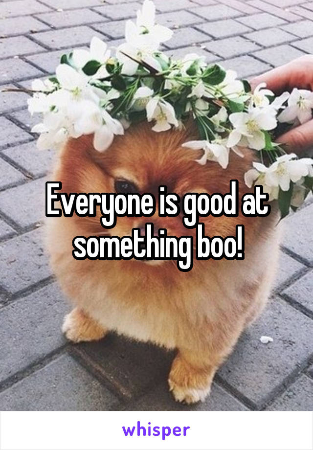 Everyone is good at something boo!