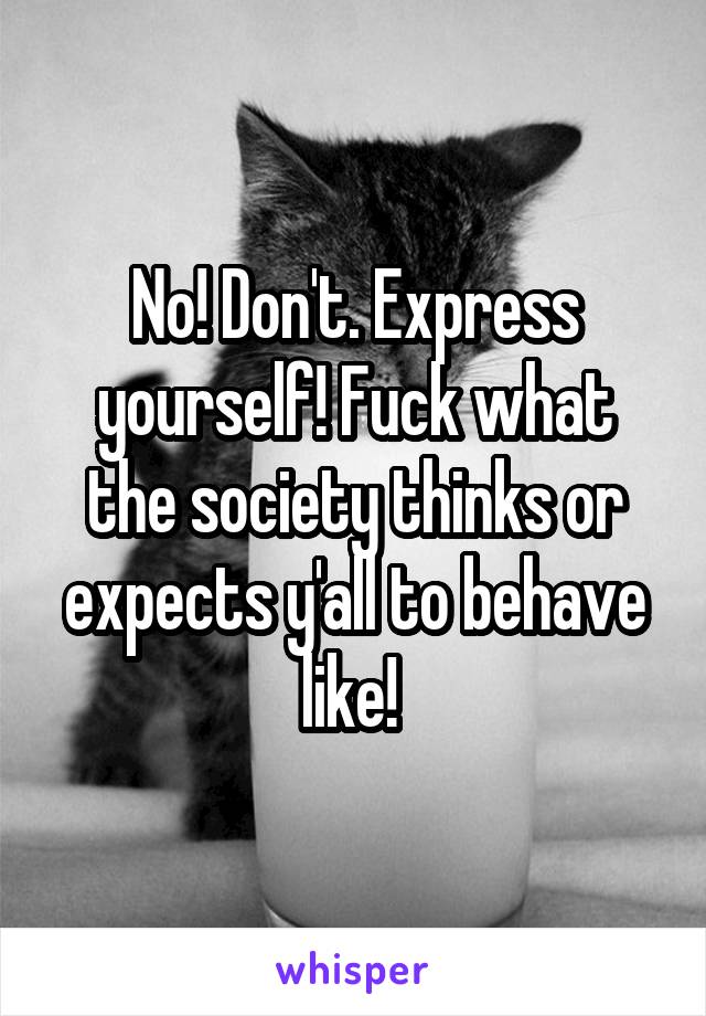 No! Don't. Express yourself! Fuck what the society thinks or expects y'all to behave like! 