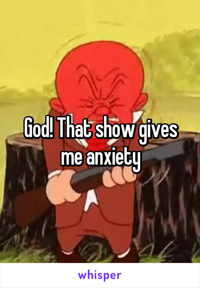 God! That show gives me anxiety