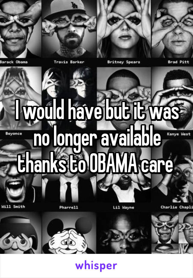 I would have but it was no longer available thanks to OBAMA care 