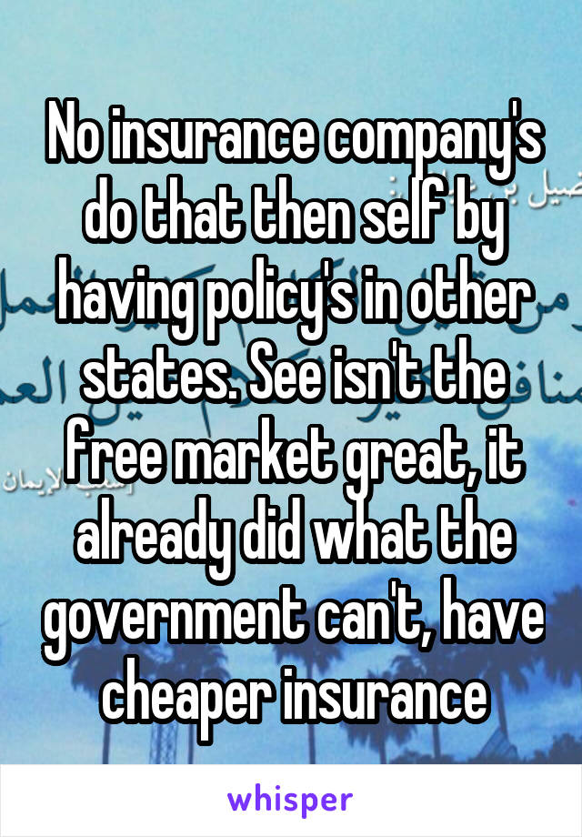 No insurance company's do that then self by having policy's in other states. See isn't the free market great, it already did what the government can't, have cheaper insurance