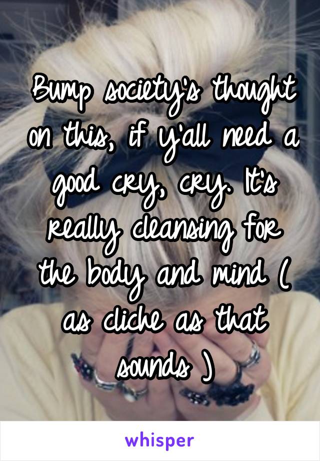 Bump society's thought on this, if y'all need a good cry, cry. It's really cleansing for the body and mind ( as cliche as that sounds )