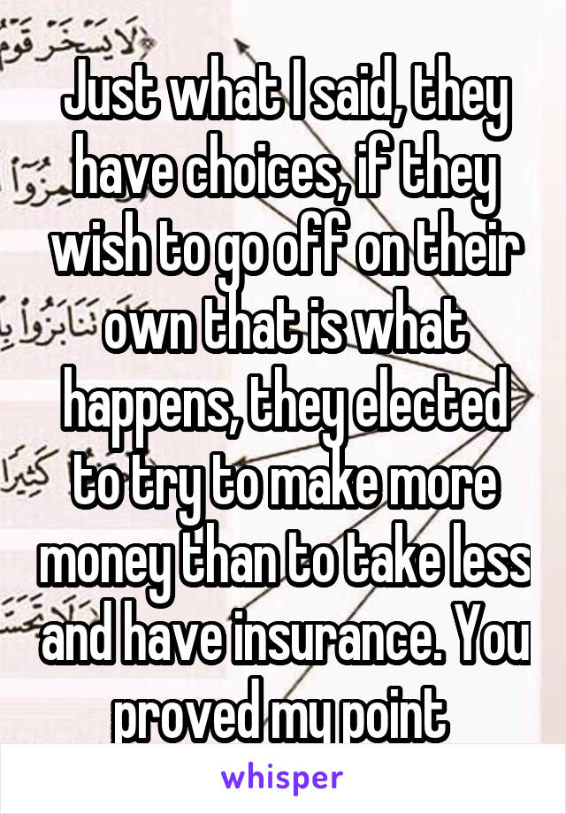 Just what I said, they have choices, if they wish to go off on their own that is what happens, they elected to try to make more money than to take less and have insurance. You proved my point 