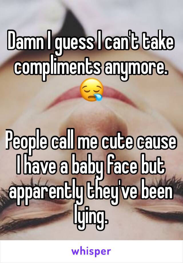 Damn I guess I can't take compliments anymore. 😪

People call me cute cause I have a baby face but apparently they've been lying. 