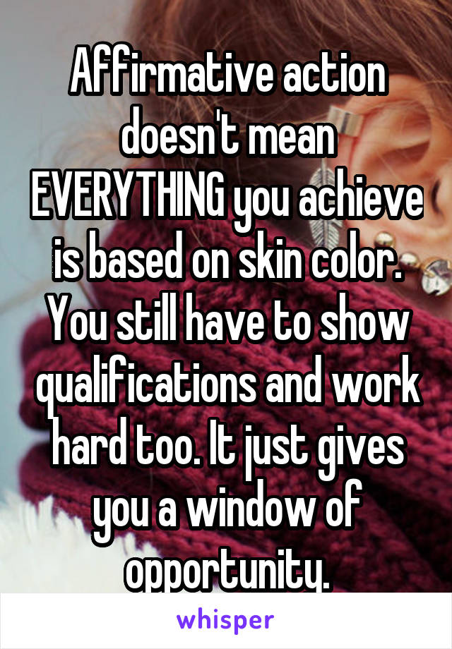 Affirmative action doesn't mean EVERYTHING you achieve is based on skin color. You still have to show qualifications and work hard too. It just gives you a window of opportunity.