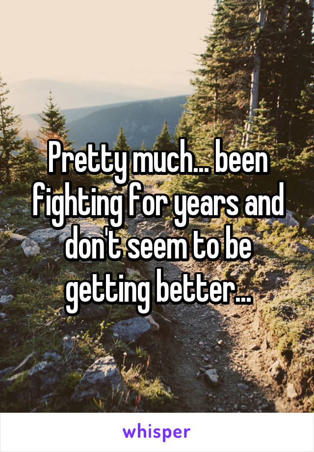 Pretty much... been fighting for years and don't seem to be getting better...