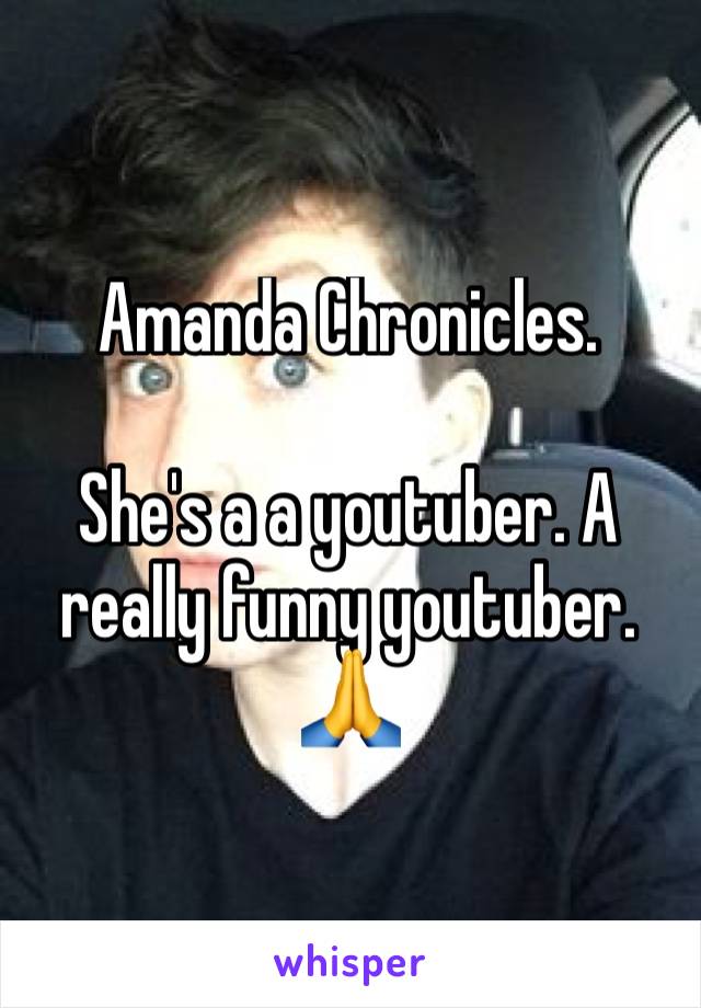 Amanda Chronicles.

She's a a youtuber. A really funny youtuber. 🙏