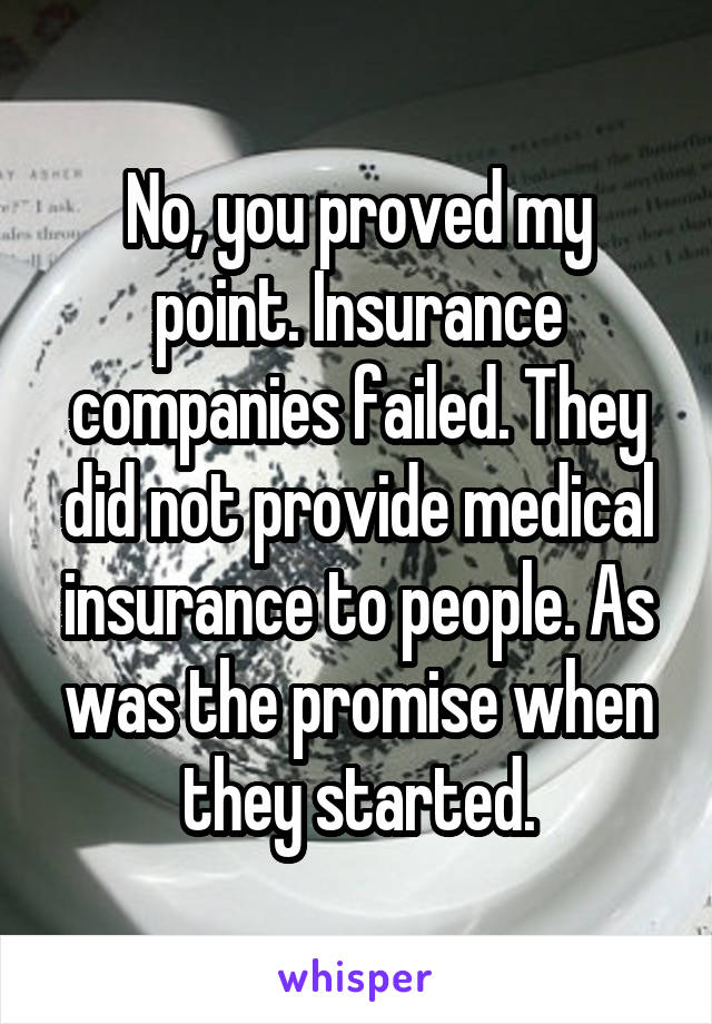 No, you proved my point. Insurance companies failed. They did not provide medical insurance to people. As was the promise when they started.