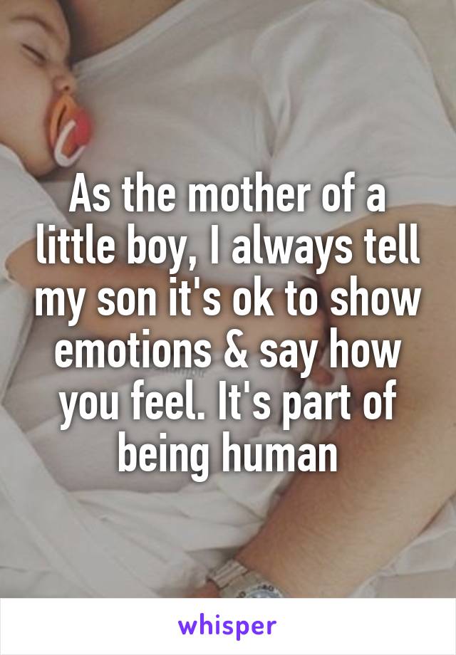 As the mother of a little boy, I always tell my son it's ok to show emotions & say how you feel. It's part of being human