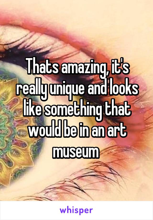 Thats amazing, it's really unique and looks like something that would be in an art museum 