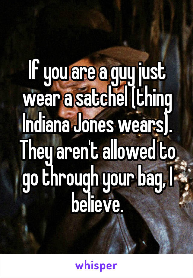 If you are a guy just wear a satchel (thing Indiana Jones wears). They aren't allowed to go through your bag, I believe.