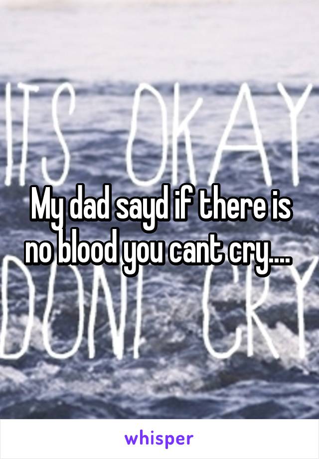 My dad sayd if there is no blood you cant cry.... 