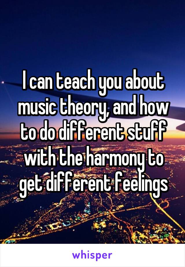 I can teach you about music theory, and how to do different stuff with the harmony to get different feelings