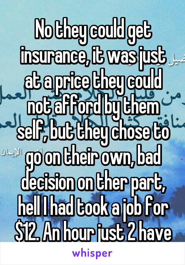 No they could get insurance, it was just at a price they could not afford by them self, but they chose to go on their own, bad decision on ther part, hell I had took a job for $12. An hour just 2 have