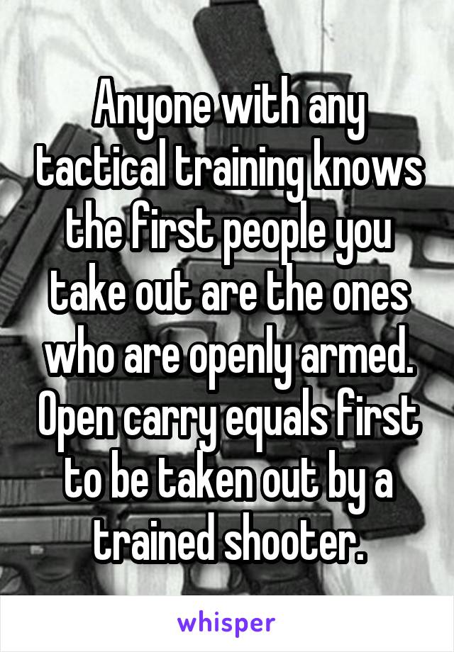 Anyone with any tactical training knows the first people you take out are the ones who are openly armed. Open carry equals first to be taken out by a trained shooter.