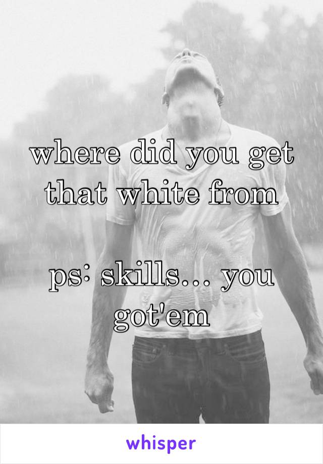 where did you get that white from

ps: skills… you got'em