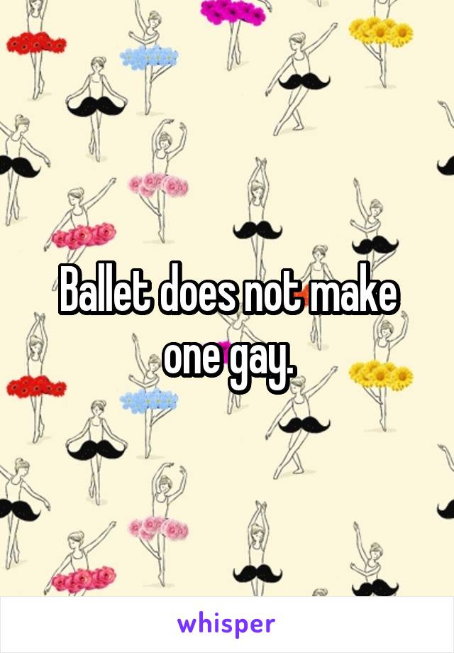 Ballet does not make one gay.