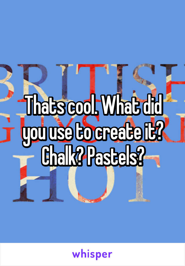 Thats cool. What did you use to create it? Chalk? Pastels?