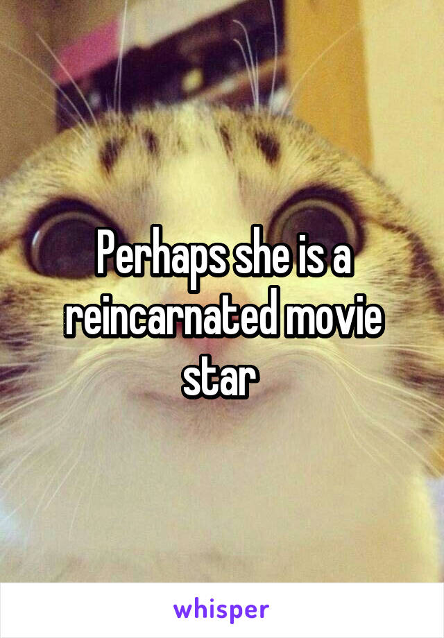 Perhaps she is a reincarnated movie star 