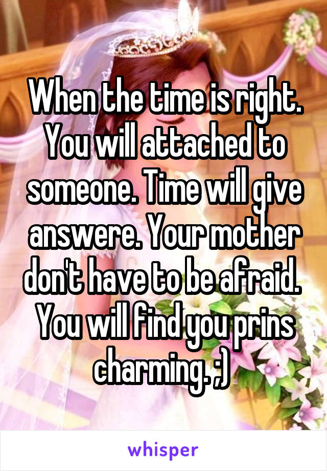 When the time is right. You will attached to someone. Time will give answere. Your mother don't have to be afraid. 
You will find you prins charming. ;) 