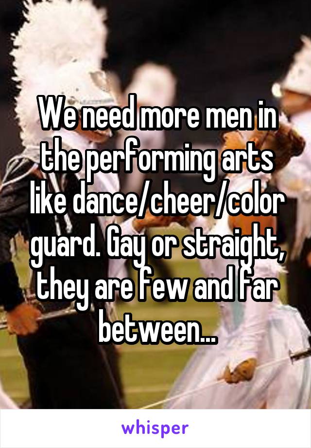 We need more men in the performing arts like dance/cheer/color guard. Gay or straight, they are few and far between...