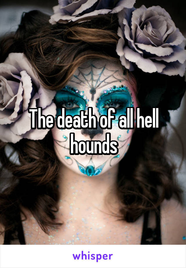 The death of all hell hounds