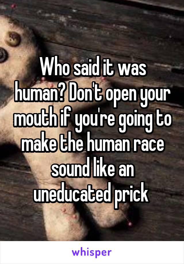 Who said it was human? Don't open your mouth if you're going to make the human race sound like an uneducated prick 