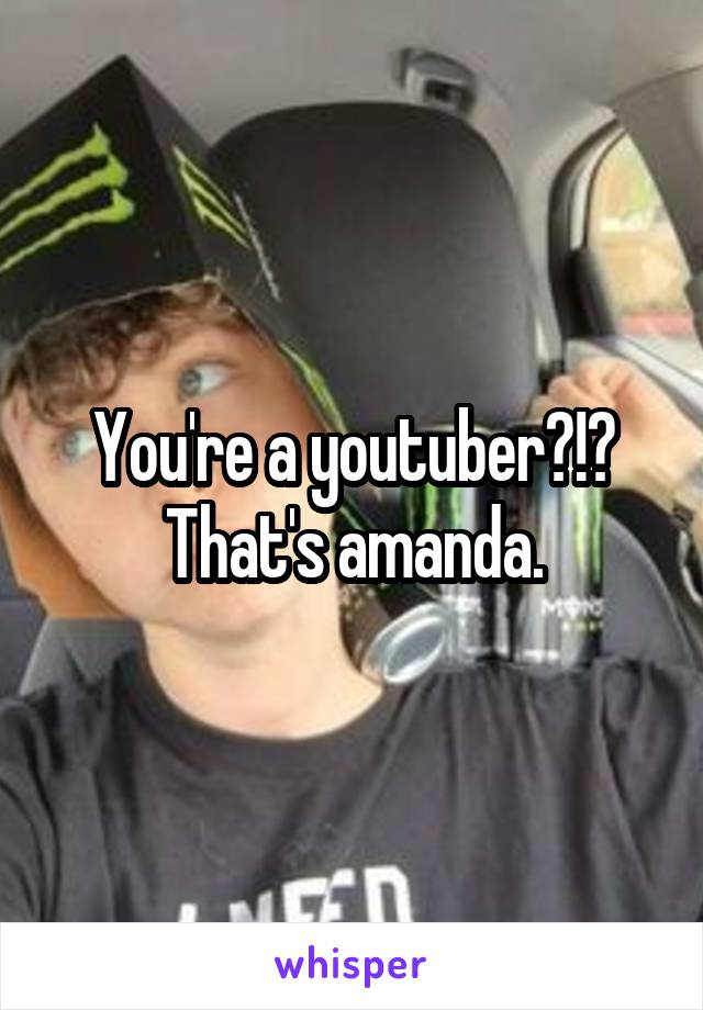 You're a youtuber?!?
That's amanda.