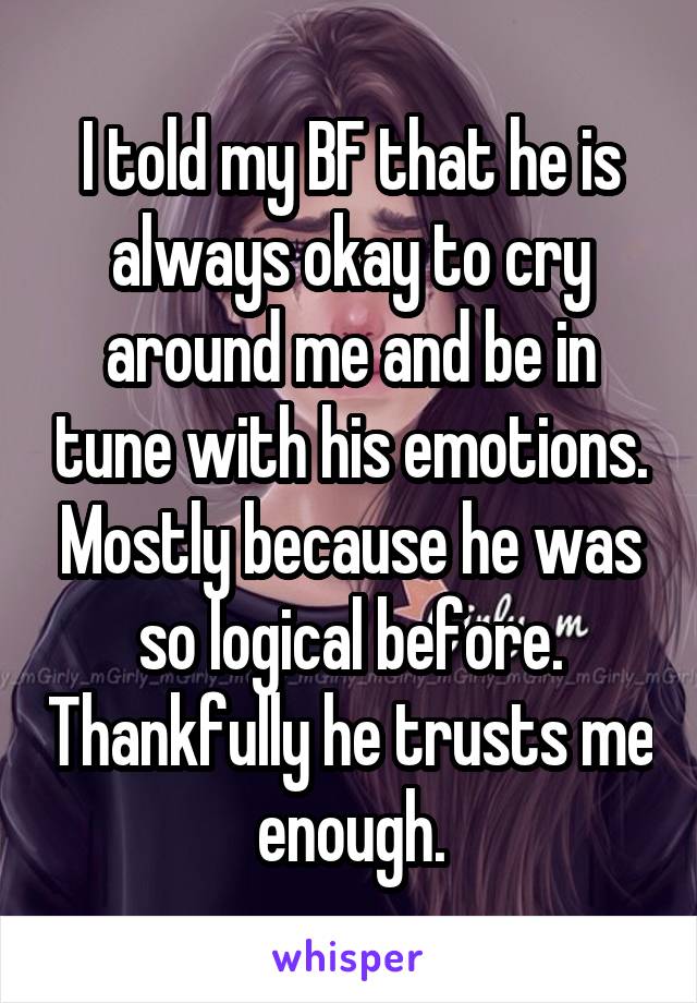 I told my BF that he is always okay to cry around me and be in tune with his emotions. Mostly because he was so logical before. Thankfully he trusts me enough.