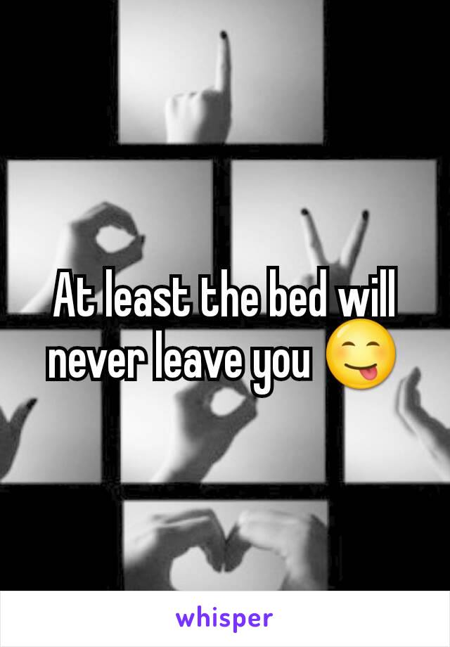 At least the bed will never leave you 😋