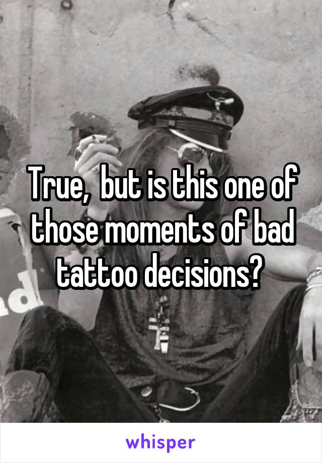 True,  but is this one of those moments of bad tattoo decisions? 