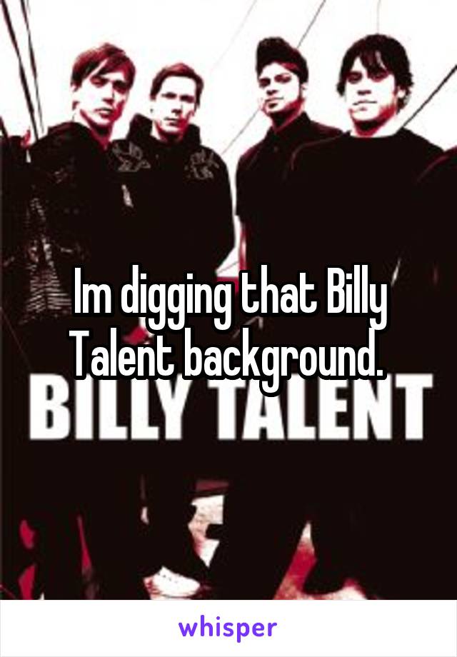 Im digging that Billy Talent background. 