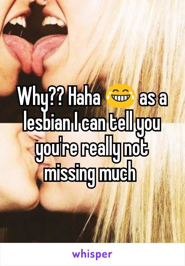 Why?? Haha 😂 as a lesbian I can tell you you're really not missing much 