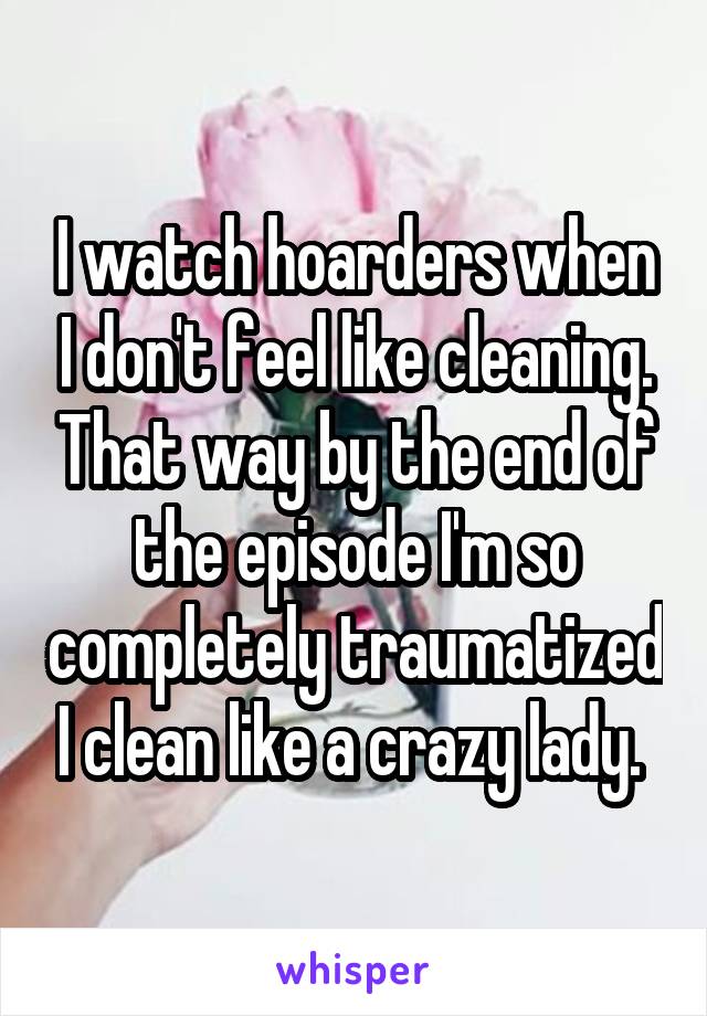 I watch hoarders when I don't feel like cleaning. That way by the end of the episode I'm so completely traumatized I clean like a crazy lady. 