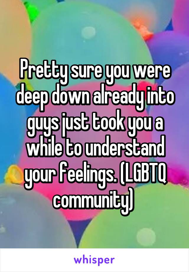 Pretty sure you were deep down already into guys just took you a while to understand your feelings. (LGBTQ community) 