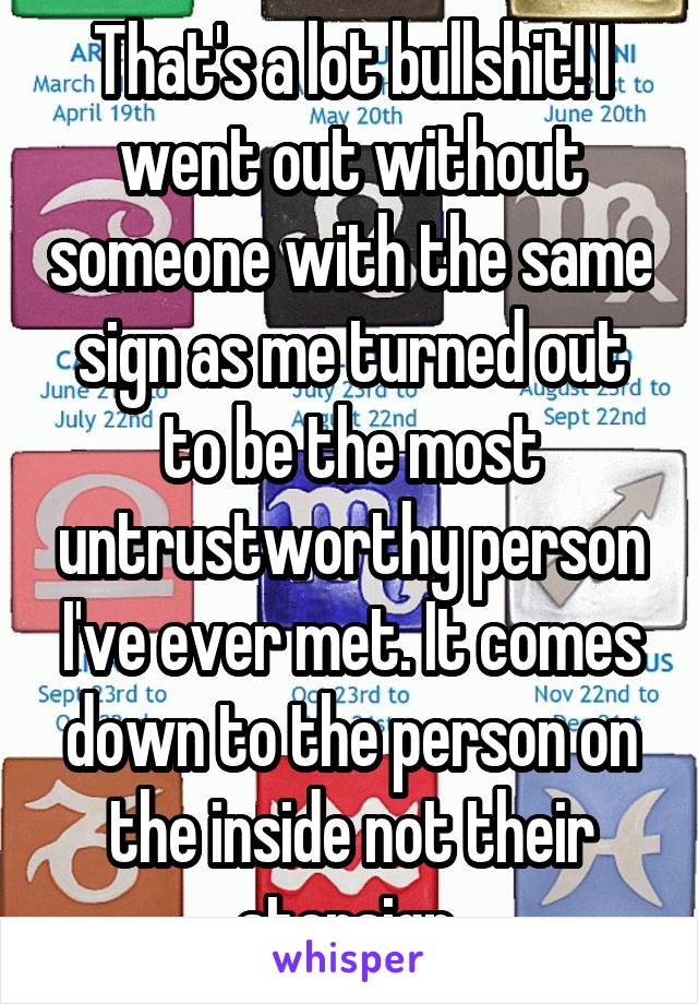 That's a lot bullshit! I went out without someone with the same sign as me turned out to be the most untrustworthy person I've ever met. It comes down to the person on the inside not their starsign 