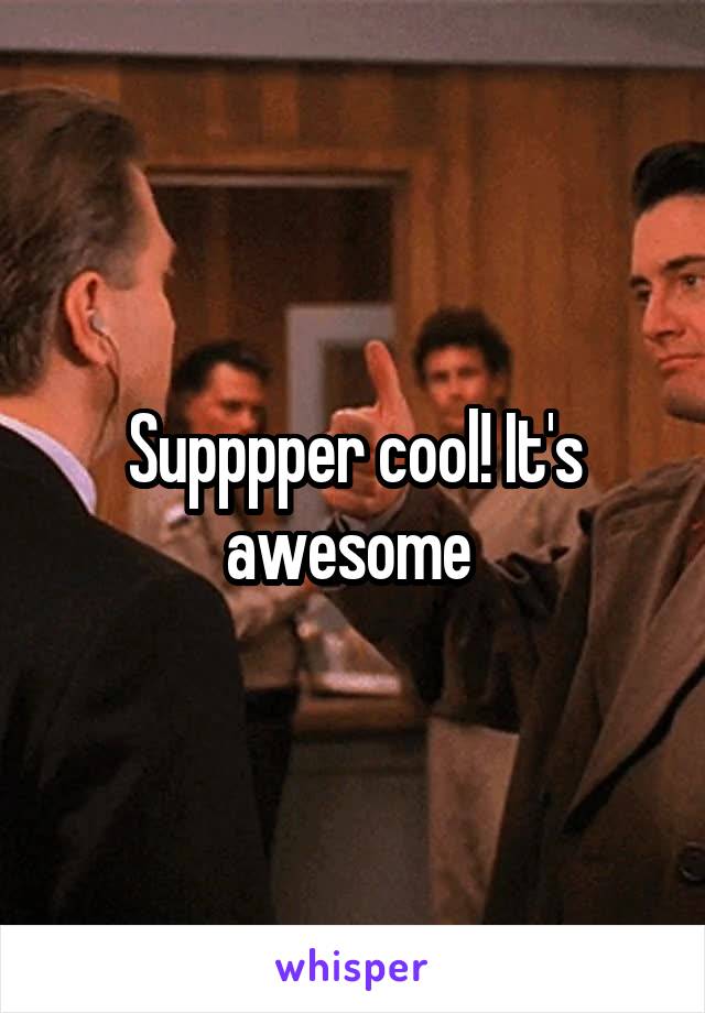 Supppper cool! It's awesome 