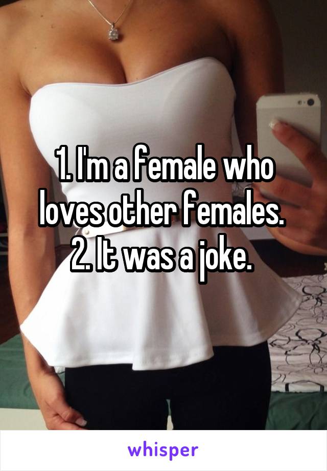 1. I'm a female who loves other females. 
2. It was a joke. 
