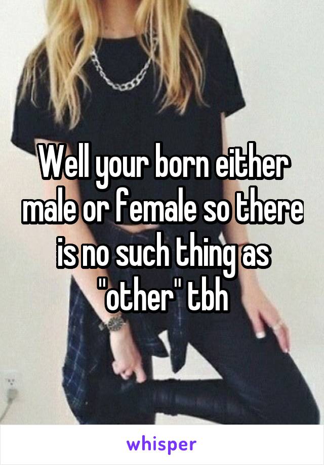 Well your born either male or female so there is no such thing as "other" tbh