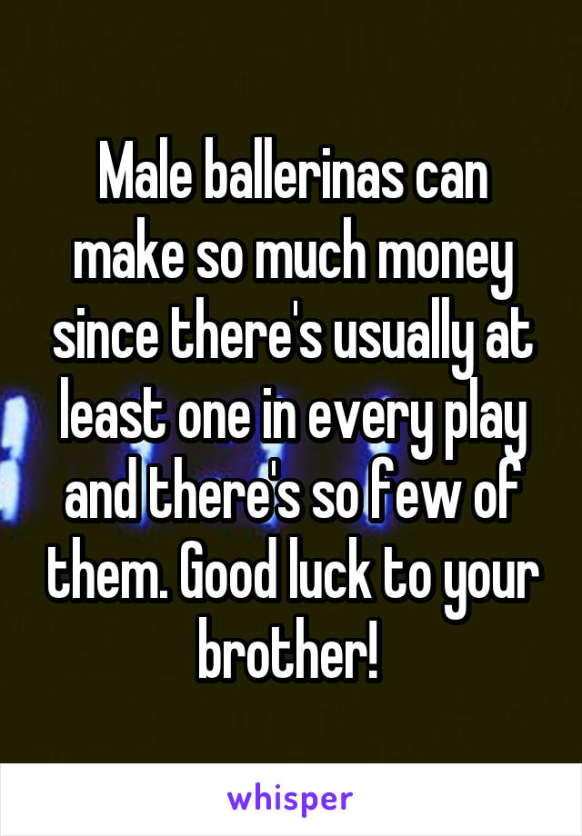 Male ballerinas can make so much money since there's usually at least one in every play and there's so few of them. Good luck to your brother! 