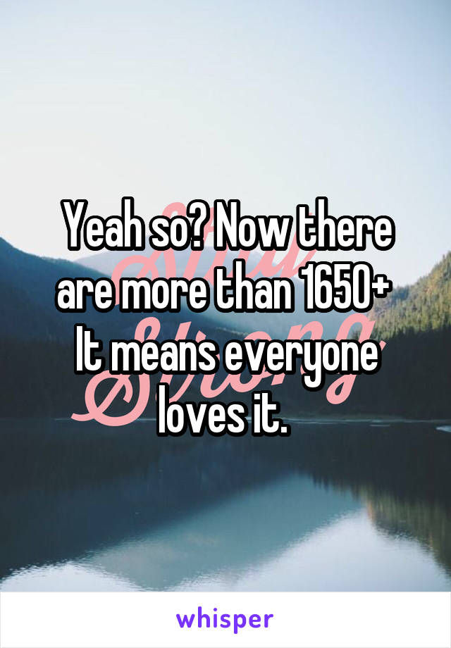 Yeah so? Now there are more than 1650+ 
It means everyone loves it. 