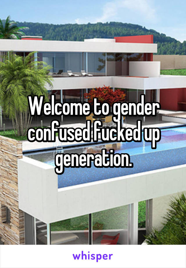 Welcome to gender confused fucked up generation.